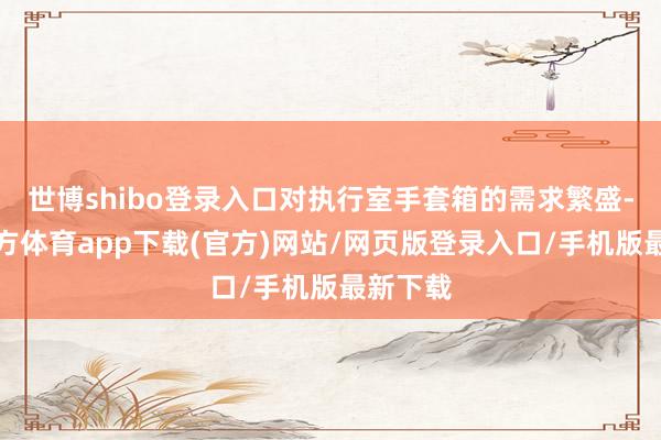 世博shibo登录入口对执行室手套箱的需求繁盛-世博官方体育app下载(官方)网站/网页版登录入口/手机版最新下载