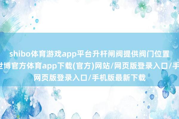 shibo体育游戏app平台升杆闸阀提供阀门位置的视觉教导-世博官方体育app下载(官方)网站/网页版登录入口/手机版最新下载