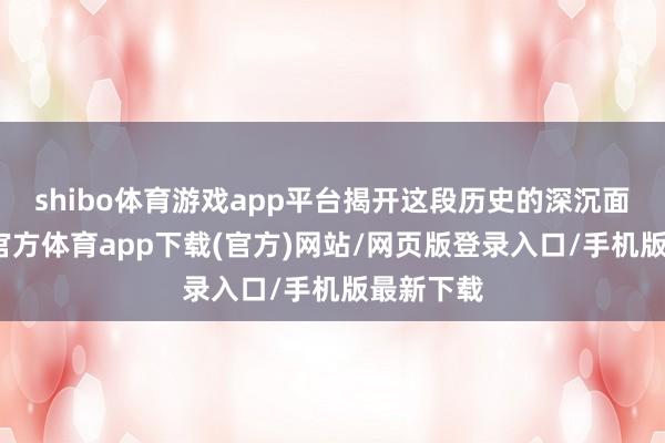 shibo体育游戏app平台揭开这段历史的深沉面纱-世博官方体育app下载(官方)网站/网页版登录入口/手机版最新下载