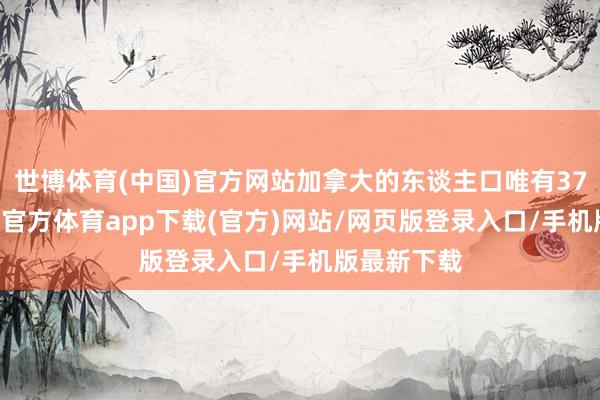 世博体育(中国)官方网站加拿大的东谈主口唯有3774万-世博官方体育app下载(官方)网站/网页版登录入口/手机版最新下载