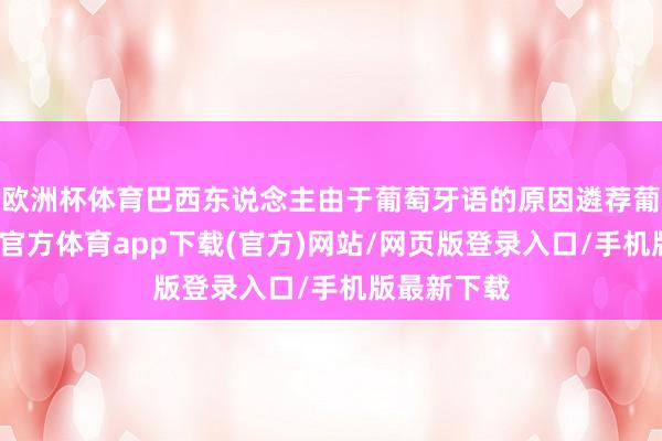 欧洲杯体育巴西东说念主由于葡萄牙语的原因遴荐葡萄牙-世博官方体育app下载(官方)网站/网页版登录入口/手机版最新下载