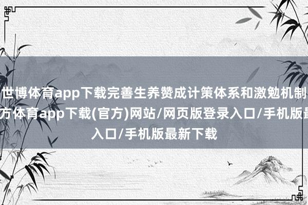 世博体育app下载完善生养赞成计策体系和激勉机制-世博官方体育app下载(官方)网站/网页版登录入口/手机版最新下载