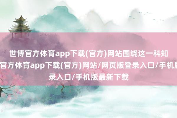 世博官方体育app下载(官方)网站　　围绕这一科知识题-世博官方体育app下载(官方)网站/网页版登录入口/手机版最新下载