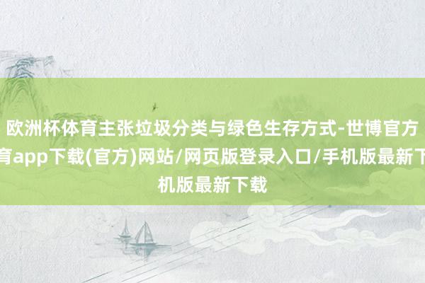 欧洲杯体育主张垃圾分类与绿色生存方式-世博官方体育app下载(官方)网站/网页版登录入口/手机版最新下载