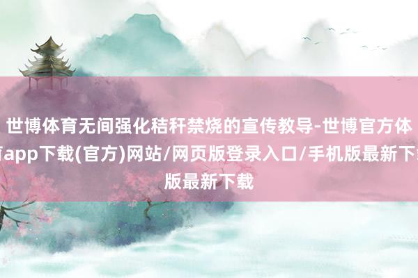 世博体育无间强化秸秆禁烧的宣传教导-世博官方体育app下载(官方)网站/网页版登录入口/手机版最新下载