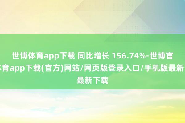 世博体育app下载 同比增长 156.74%-世博官方体育app下载(官方)网站/网页版登录入口/手机版最新下载