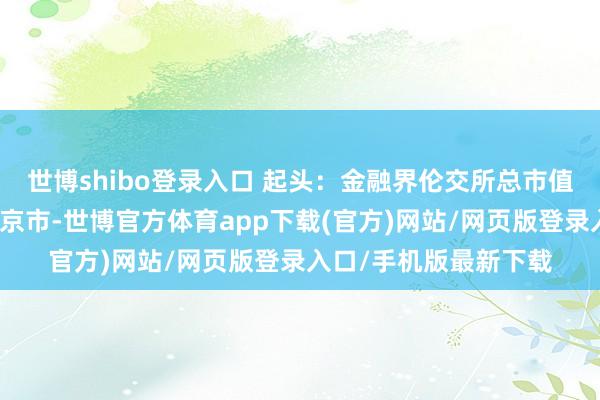 世博shibo登录入口 起头：金融界伦交所总市值便士伦敦发布于：北京市-世博官方体育app下载(官方)网站/网页版登录入口/手机版最新下载