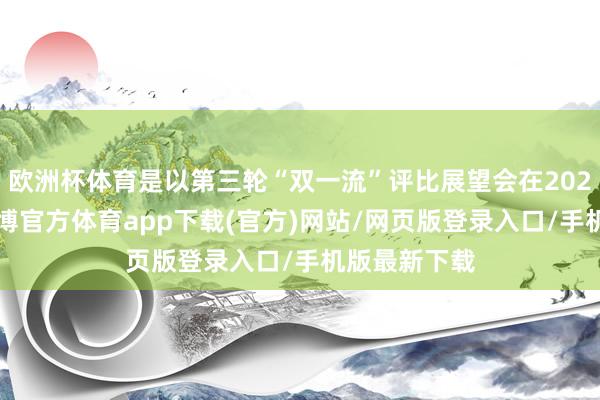欧洲杯体育是以第三轮“双一流”评比展望会在2026年运行-世博官方体育app下载(官方)网站/网页版登录入口/手机版最新下载