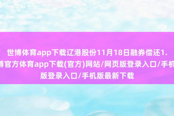 世博体育app下载辽港股份11月18日融券偿还1.40万股-世博官方体育app下载(官方)网站/网页版登录入口/手机版最新下载