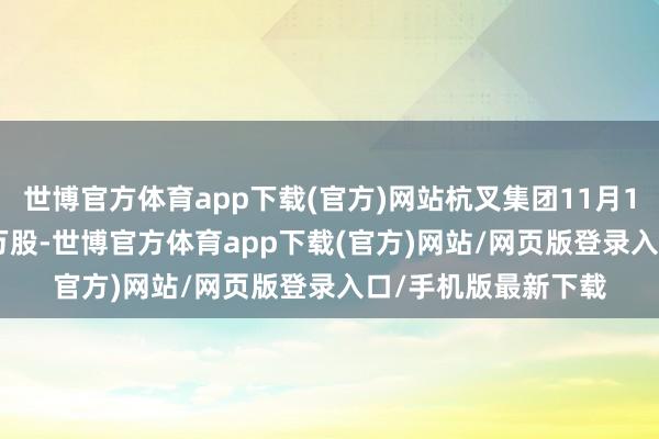 世博官方体育app下载(官方)网站杭叉集团11月18日融券偿还3.41万股-世博官方体育app下载(官方)网站/网页版登录入口/手机版最新下载