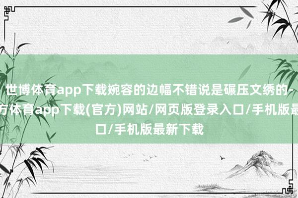 世博体育app下载婉容的边幅不错说是碾压文绣的-世博官方体育app下载(官方)网站/网页版登录入口/手机版最新下载