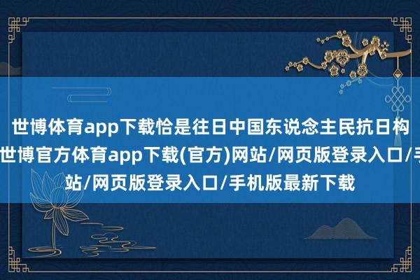 世博体育app下载恰是往日中国东说念主民抗日构兵的伟大奏效-世博官方体育app下载(官方)网站/网页版登录入口/手机版最新下载