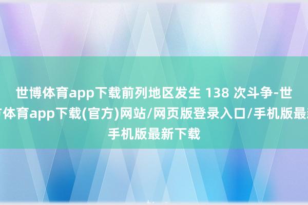 世博体育app下载前列地区发生 138 次斗争-世博官方体育app下载(官方)网站/网页版登录入口/手机版最新下载