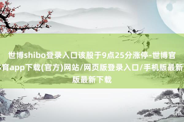 世博shibo登录入口该股于9点25分涨停-世博官方体育app下载(官方)网站/网页版登录入口/手机版最新下载