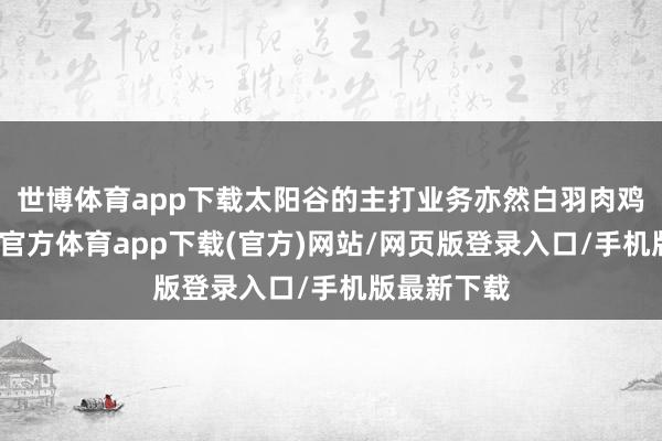 世博体育app下载太阳谷的主打业务亦然白羽肉鸡产业-世博官方体育app下载(官方)网站/网页版登录入口/手机版最新下载