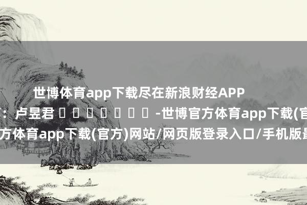 世博体育app下载尽在新浪财经APP            						包袱裁剪：卢昱君 							-世博官方体育app下载(官方)网站/网页版登录入口/手机版最新下载