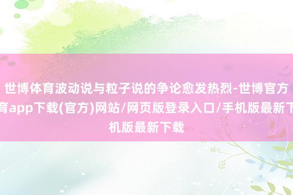 世博体育波动说与粒子说的争论愈发热烈-世博官方体育app下载(官方)网站/网页版登录入口/手机版最新下载