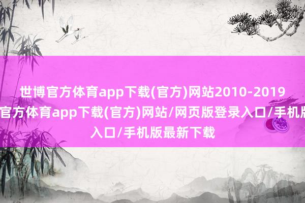 世博官方体育app下载(官方)网站2010-2019年间-世博官方体育app下载(官方)网站/网页版登录入口/手机版最新下载