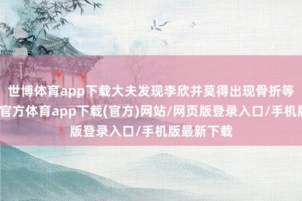 世博体育app下载大夫发现李欣并莫得出现骨折等情况-世博官方体育app下载(官方)网站/网页版登录入口/手机版最新下载