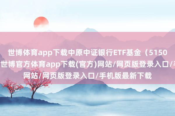 世博体育app下载中原中证银行ETF基金（515020）跌0.57%-世博官方体育app下载(官方)网站/网页版登录入口/手机版最新下载