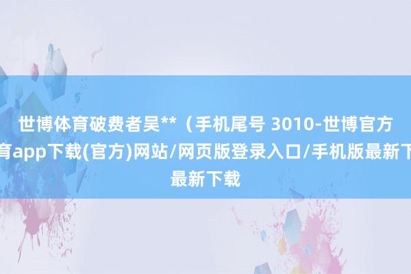 世博体育破费者吴**（手机尾号 3010-世博官方体育app下载(官方)网站/网页版登录入口/手机版最新下载