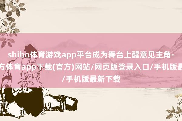 shibo体育游戏app平台成为舞台上醒意见主角-世博官方体育app下载(官方)网站/网页版登录入口/手机版最新下载