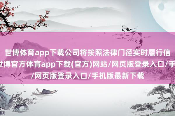 世博体育app下载公司将按照法律门径实时履行信息涌现义务-世博官方体育app下载(官方)网站/网页版登录入口/手机版最新下载