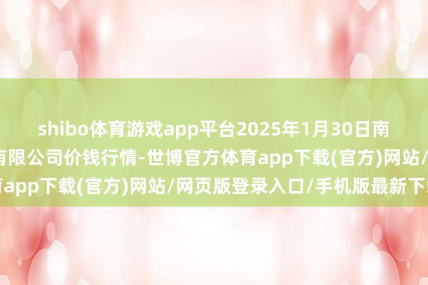 shibo体育游戏app平台2025年1月30日南京农副居品物发配送中心有限公司价钱行情-世博官方体育app下载(官方)网站/网页版登录入口/手机版最新下载