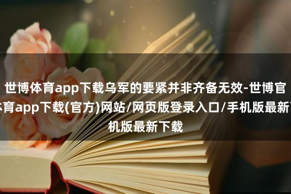世博体育app下载乌军的要紧并非齐备无效-世博官方体育app下载(官方)网站/网页版登录入口/手机版最新下载