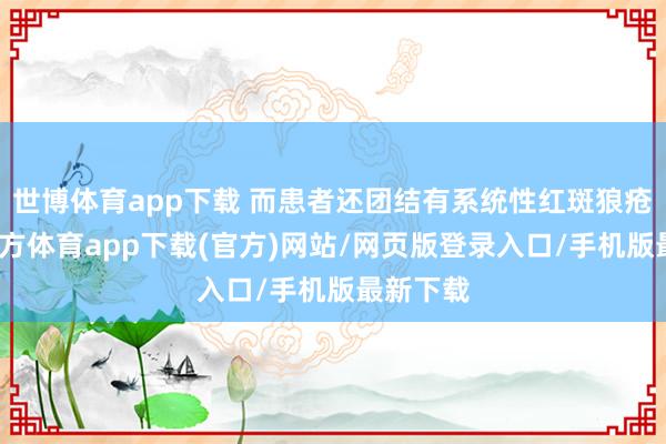 世博体育app下载 而患者还团结有系统性红斑狼疮-世博官方体育app下载(官方)网站/网页版登录入口/手机版最新下载