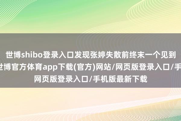 世博shibo登录入口发现张婷失散前终末一个见到的东说念主-世博官方体育app下载(官方)网站/网页版登录入口/手机版最新下载