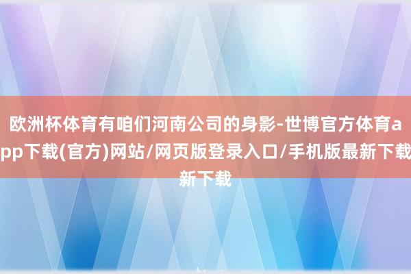 欧洲杯体育有咱们河南公司的身影-世博官方体育app下载(官方)网站/网页版登录入口/手机版最新下载