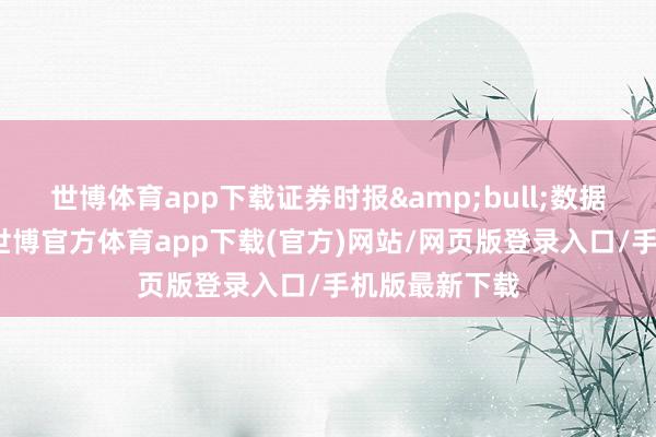 世博体育app下载证券时报&bull;数据宝统计泄漏-世博官方体育app下载(官方)网站/网页版登录入口/手机版最新下载