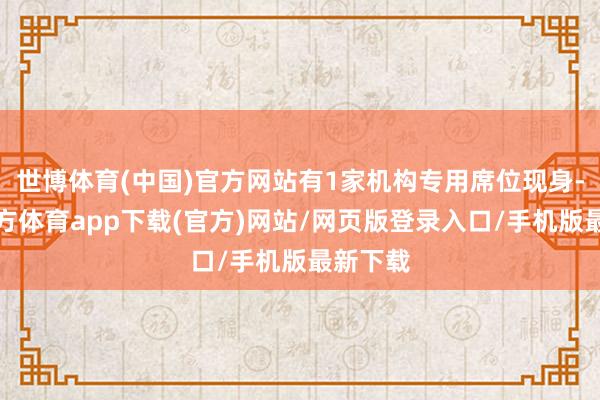 世博体育(中国)官方网站有1家机构专用席位现身-世博官方体育app下载(官方)网站/网页版登录入口/手机版最新下载