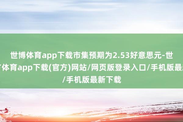 世博体育app下载市集预期为2.53好意思元-世博官方体育app下载(官方)网站/网页版登录入口/手机版最新下载