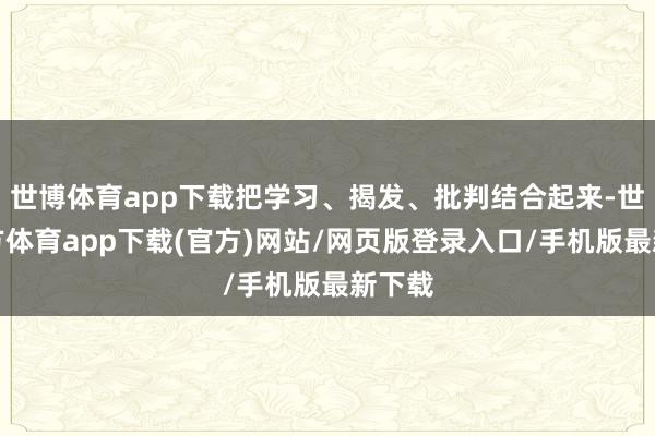 世博体育app下载把学习、揭发、批判结合起来-世博官方体育app下载(官方)网站/网页版登录入口/手机版最新下载