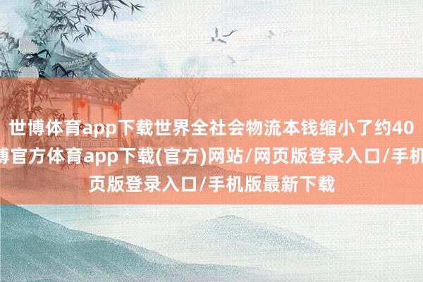 世博体育app下载世界全社会物流本钱缩小了约4000亿元-世博官方体育app下载(官方)网站/网页版登录入口/手机版最新下载