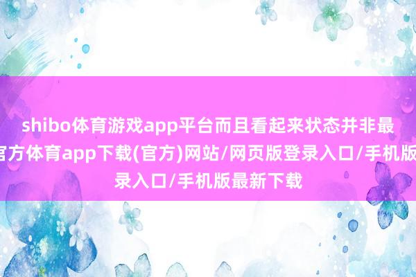 shibo体育游戏app平台而且看起来状态并非最好-世博官方体育app下载(官方)网站/网页版登录入口/手机版最新下载