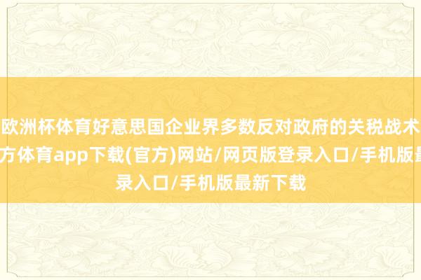 欧洲杯体育好意思国企业界多数反对政府的关税战术-世博官方体育app下载(官方)网站/网页版登录入口/手机版最新下载