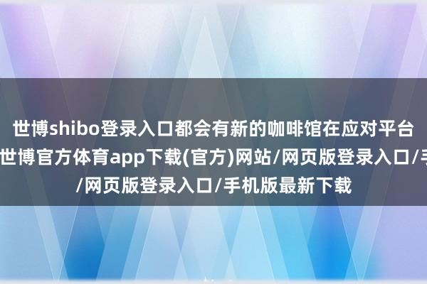 世博shibo登录入口都会有新的咖啡馆在应对平台上被网友追捧-世博官方体育app下载(官方)网站/网页版登录入口/手机版最新下载
