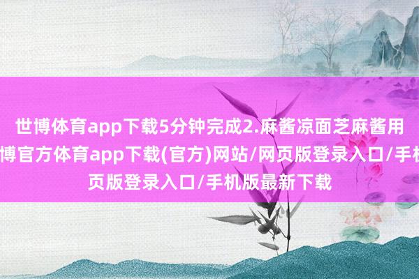 世博体育app下载5分钟完成2.麻酱凉面芝麻酱用温水调开-世博官方体育app下载(官方)网站/网页版登录入口/手机版最新下载