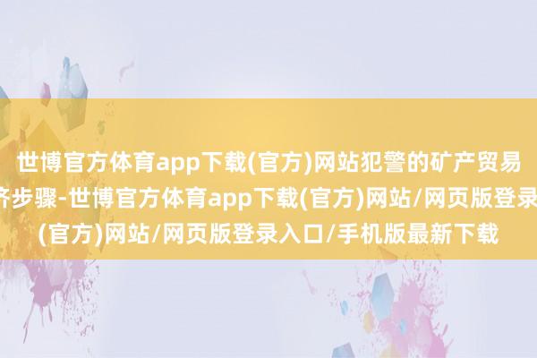世博官方体育app下载(官方)网站犯警的矿产贸易还扯后腿了当地的经济步骤-世博官方体育app下载(官方)网站/网页版登录入口/手机版最新下载