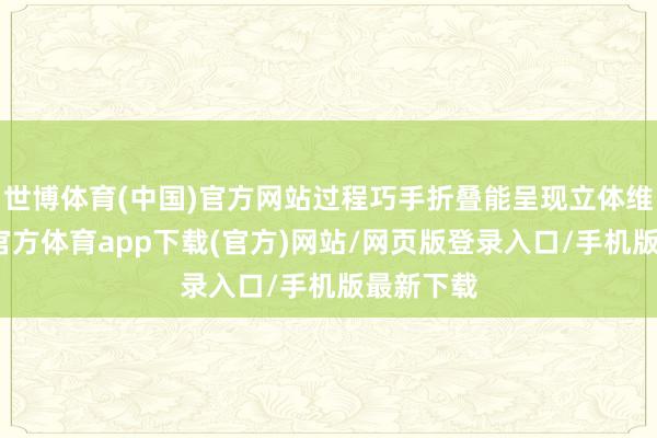 世博体育(中国)官方网站过程巧手折叠能呈现立体维度-世博官方体育app下载(官方)网站/网页版登录入口/手机版最新下载