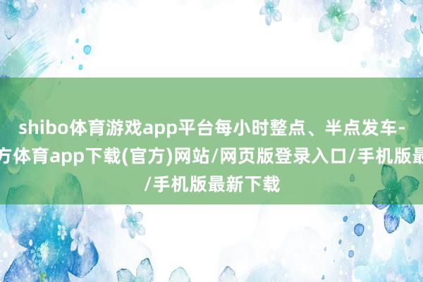 shibo体育游戏app平台每小时整点、半点发车-世博官方体育app下载(官方)网站/网页版登录入口/手机版最新下载