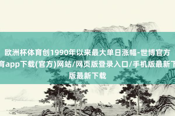欧洲杯体育创1990年以来最大单日涨幅-世博官方体育app下载(官方)网站/网页版登录入口/手机版最新下载