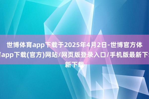 世博体育app下载于2025年4月2日-世博官方体育app下载(官方)网站/网页版登录入口/手机版最新下载