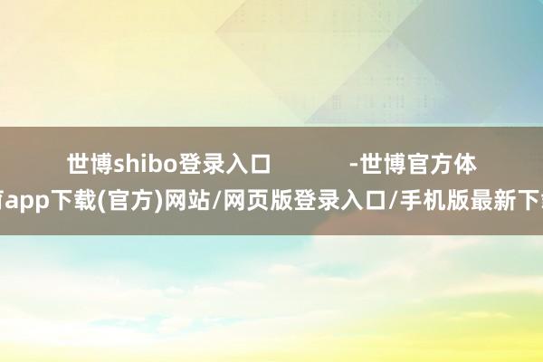 世博shibo登录入口            -世博官方体育app下载(官方)网站/网页版登录入口/手机版最新下载