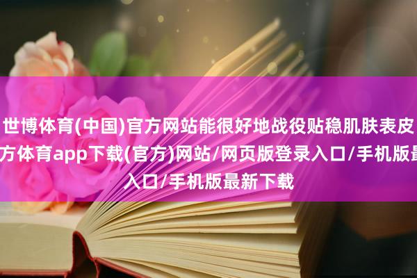 世博体育(中国)官方网站能很好地战役贴稳肌肤表皮-世博官方体育app下载(官方)网站/网页版登录入口/手机版最新下载