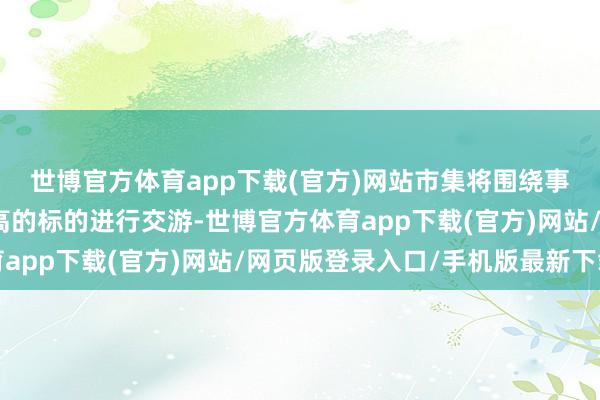 世博官方体育app下载(官方)网站市集将围绕事迹景气度和细目性较高的标的进行交游-世博官方体育app下载(官方)网站/网页版登录入口/手机版最新下载