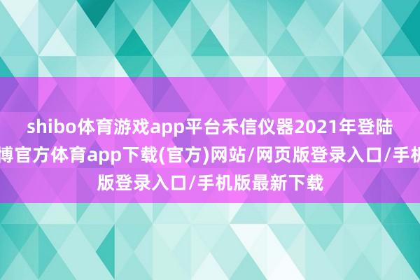 shibo体育游戏app平台禾信仪器2021年登陆A股阛阓-世博官方体育app下载(官方)网站/网页版登录入口/手机版最新下载
